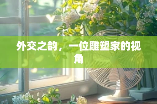 外交之韵，一位雕塑家的视角