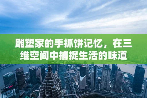 雕塑家的手抓饼记忆，在三维空间中捕捉生活的味道