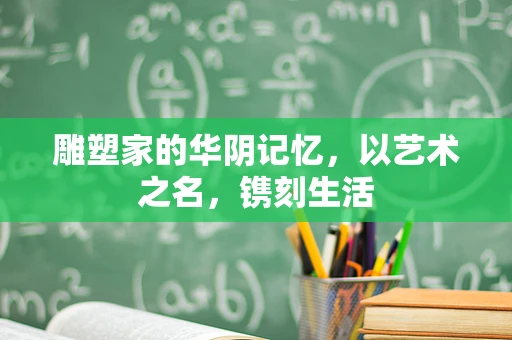 雕塑家的华阴记忆，以艺术之名，镌刻生活