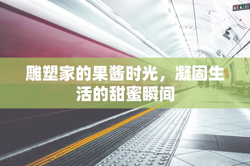 雕塑家的果酱时光，凝固生活的甜蜜瞬间