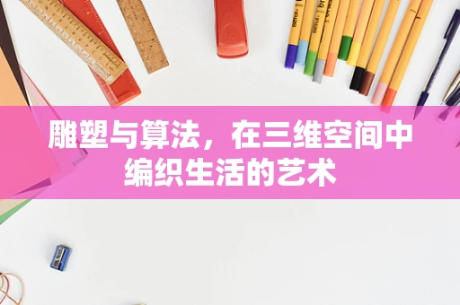 雕塑与算法，在三维空间中编织生活的艺术
