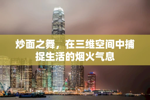 炒面之舞，在三维空间中捕捉生活的烟火气息