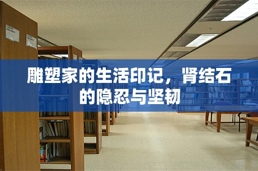 雕塑家的生活印记，肾结石的隐忍与坚韧