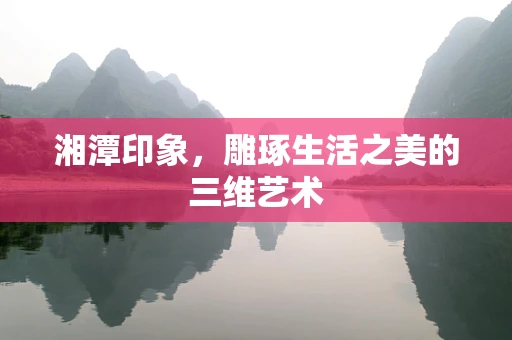 湘潭印象，雕琢生活之美的三维艺术