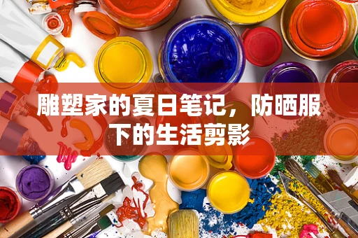 雕塑家的夏日笔记，防晒服下的生活剪影