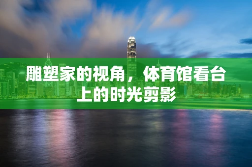 雕塑家的视角，体育馆看台上的时光剪影
