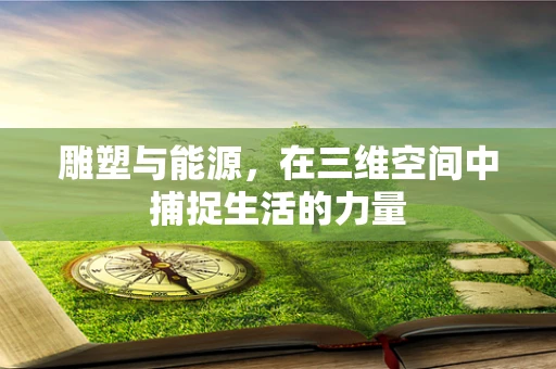 雕塑与能源，在三维空间中捕捉生活的力量
