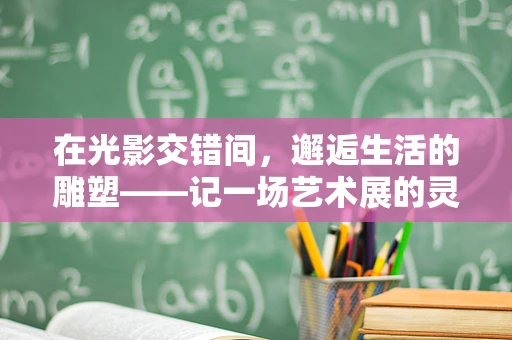 在光影交错间，邂逅生活的雕塑——记一场艺术展的灵魂之旅