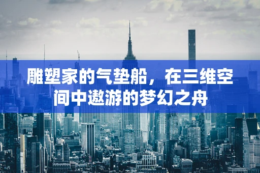 雕塑家的气垫船，在三维空间中遨游的梦幻之舟