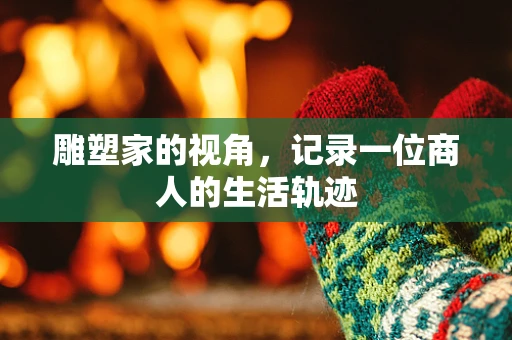 雕塑家的视角，记录一位商人的生活轨迹
