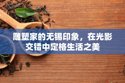 雕塑家的无锡印象，在光影交错中定格生活之美