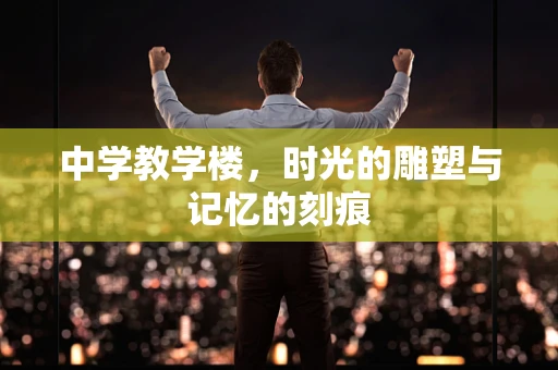 中学教学楼，时光的雕塑与记忆的刻痕