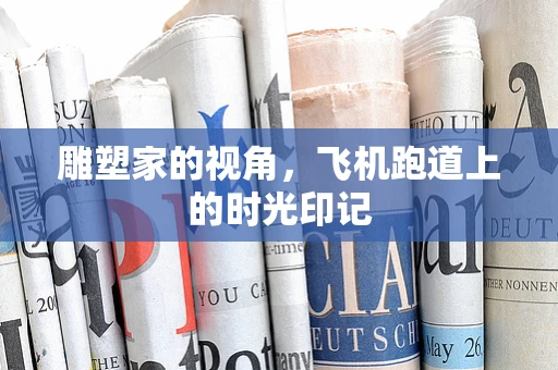 雕塑家的视角，飞机跑道上的时光印记