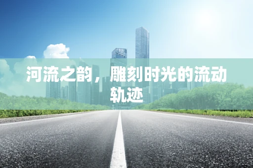 河流之韵，雕刻时光的流动轨迹