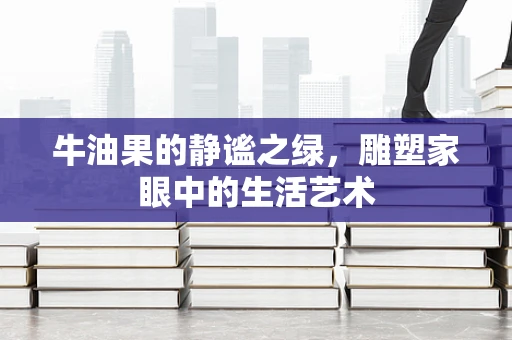 牛油果的静谧之绿，雕塑家眼中的生活艺术