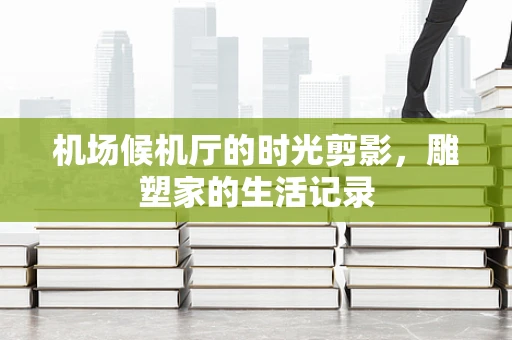 机场候机厅的时光剪影，雕塑家的生活记录