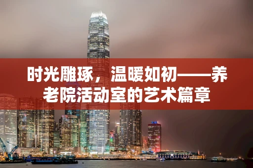 时光雕琢，温暖如初——养老院活动室的艺术篇章