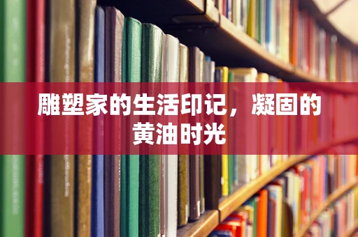 雕塑家的生活印记，凝固的黄油时光
