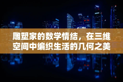 雕塑家的数学情结，在三维空间中编织生活的几何之美