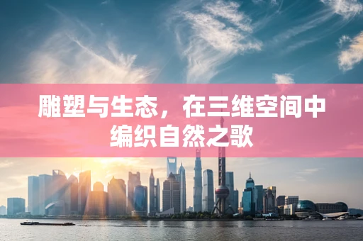 雕塑与生态，在三维空间中编织自然之歌