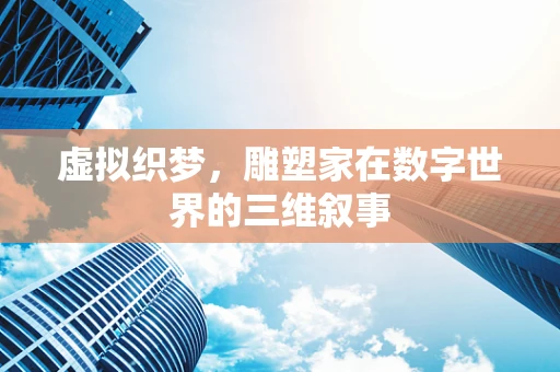 虚拟织梦，雕塑家在数字世界的三维叙事