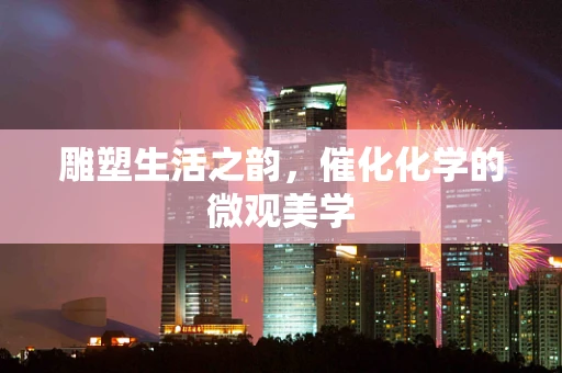 雕塑生活之韵，催化化学的微观美学