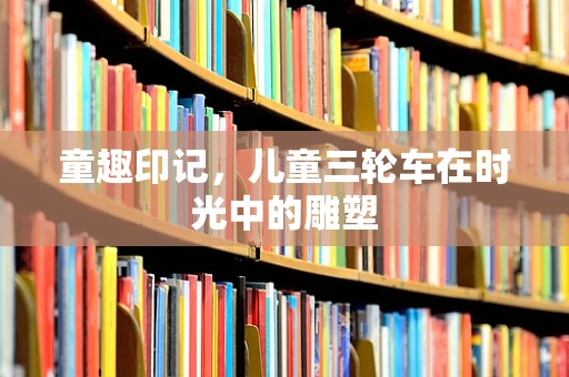 童趣印记，儿童三轮车在时光中的雕塑