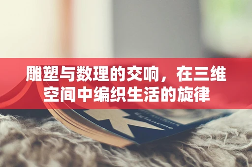 雕塑与数理的交响，在三维空间中编织生活的旋律