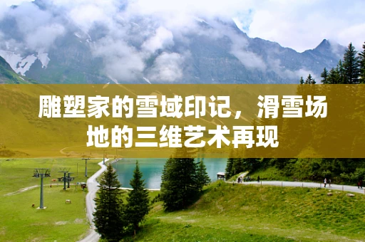 雕塑家的雪域印记，滑雪场地的三维艺术再现