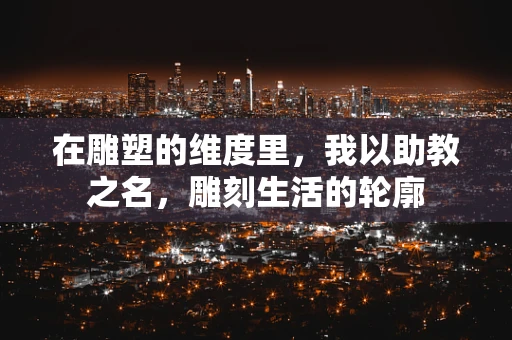 在雕塑的维度里，我以助教之名，雕刻生活的轮廓