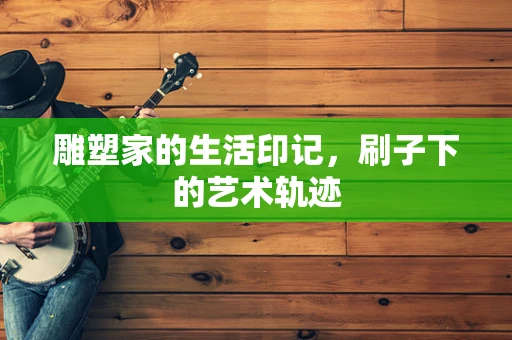 雕塑家的生活印记，刷子下的艺术轨迹