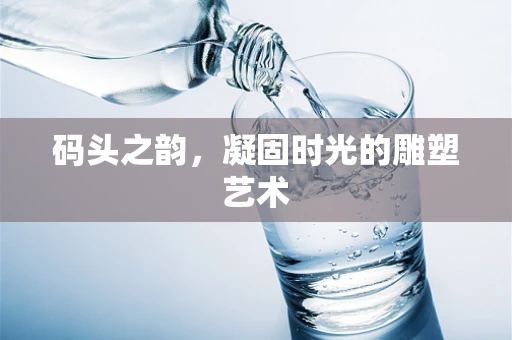码头之韵，凝固时光的雕塑艺术
