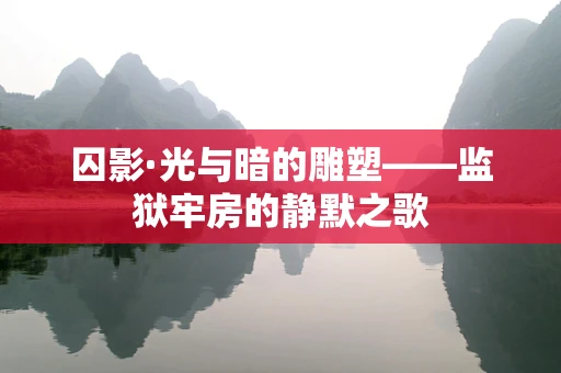 囚影·光与暗的雕塑——监狱牢房的静默之歌