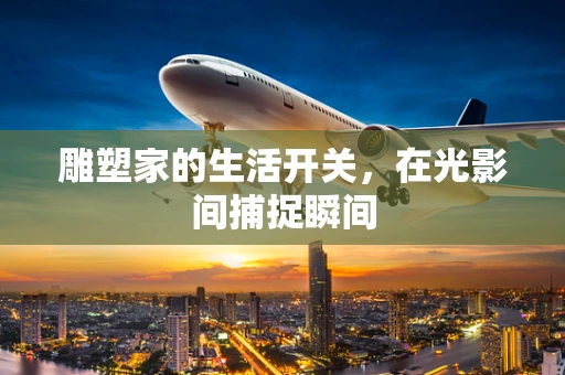 雕塑家的生活开关，在光影间捕捉瞬间