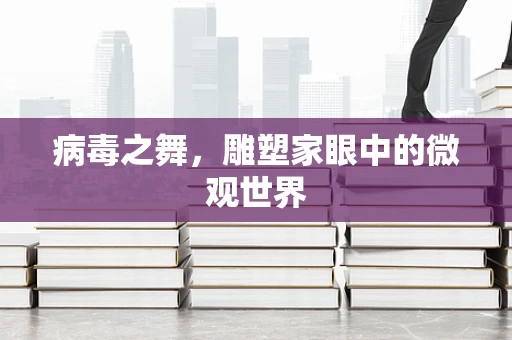 病毒之舞，雕塑家眼中的微观世界