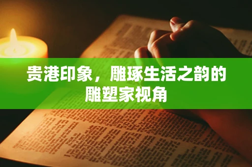 贵港印象，雕琢生活之韵的雕塑家视角