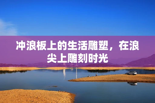 冲浪板上的生活雕塑，在浪尖上雕刻时光