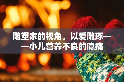 雕塑家的视角，以爱雕琢——小儿营养不良的隐痛