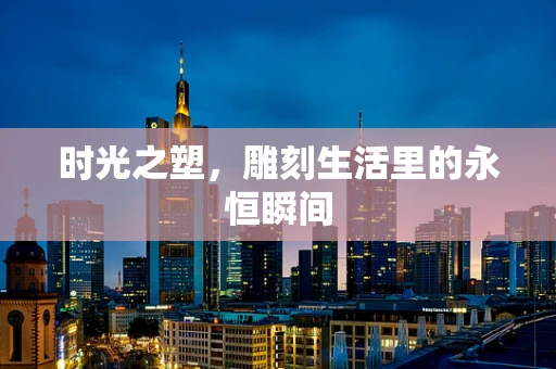 时光之塑，雕刻生活里的永恒瞬间