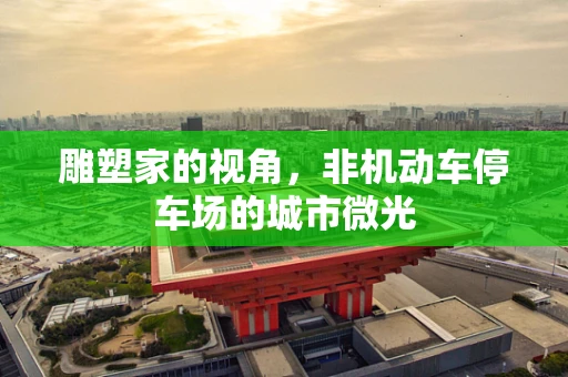 雕塑家的视角，非机动车停车场的城市微光