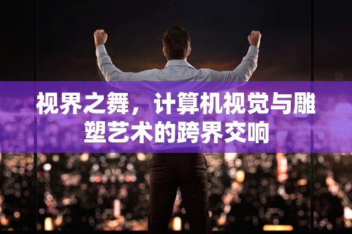 视界之舞，计算机视觉与雕塑艺术的跨界交响