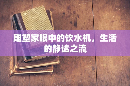雕塑家眼中的饮水机，生活的静谧之流