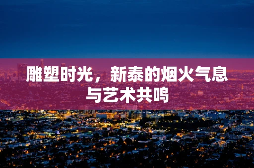 雕塑时光，新泰的烟火气息与艺术共鸣