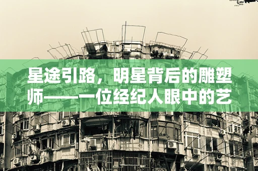 星途引路，明星背后的雕塑师——一位经纪人眼中的艺术世界