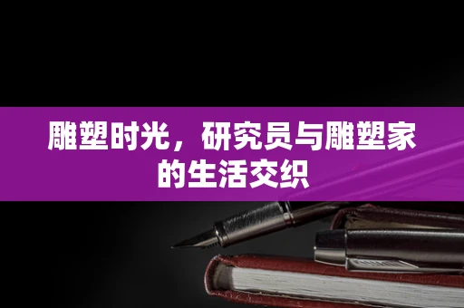 雕塑时光，研究员与雕塑家的生活交织