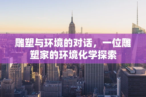 雕塑与环境的对话，一位雕塑家的环境化学探索