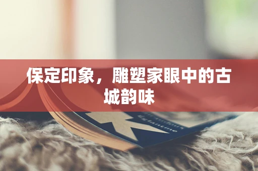 保定印象，雕塑家眼中的古城韵味