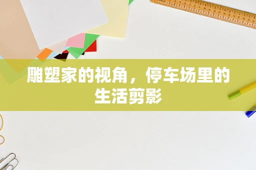 雕塑家的视角，停车场里的生活剪影