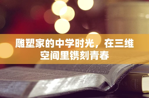 雕塑家的中学时光，在三维空间里镌刻青春