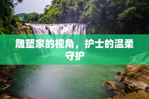 雕塑家的视角，护士的温柔守护